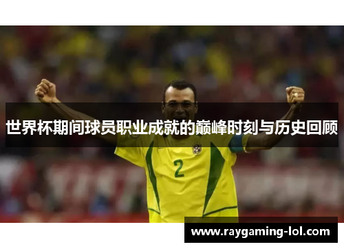 世界杯期间球员职业成就的巅峰时刻与历史回顾
