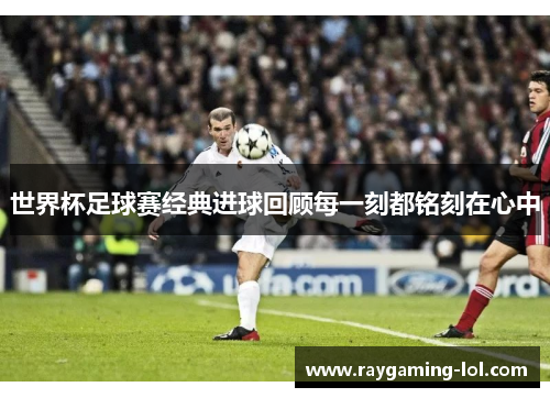 世界杯足球赛经典进球回顾每一刻都铭刻在心中