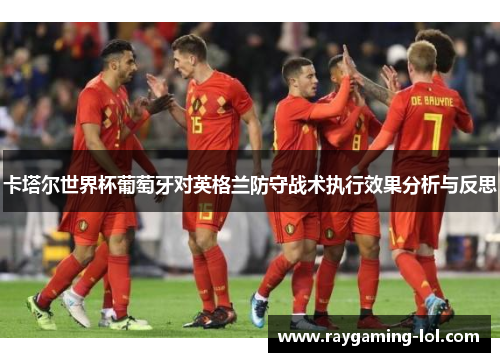 卡塔尔世界杯葡萄牙对英格兰防守战术执行效果分析与反思