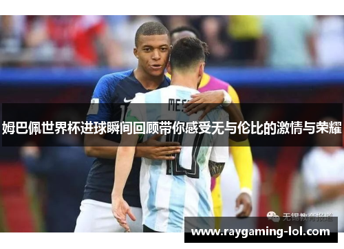 姆巴佩世界杯进球瞬间回顾带你感受无与伦比的激情与荣耀