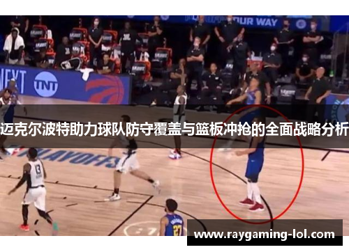 迈克尔波特助力球队防守覆盖与篮板冲抢的全面战略分析