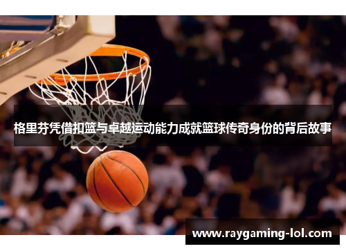格里芬凭借扣篮与卓越运动能力成就篮球传奇身份的背后故事
