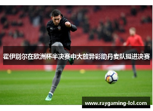 霍伊别尔在欧洲杯半决赛中大放异彩助丹麦队挺进决赛