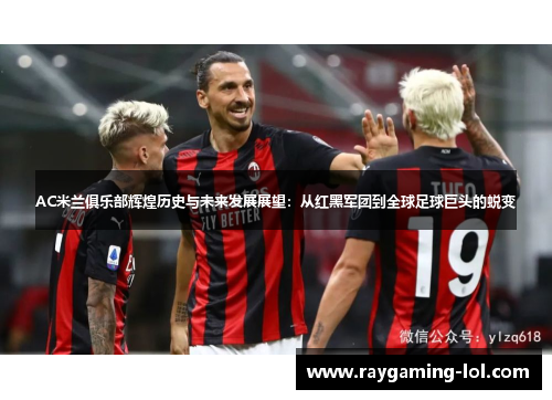 AC米兰俱乐部辉煌历史与未来发展展望：从红黑军团到全球足球巨头的蜕变