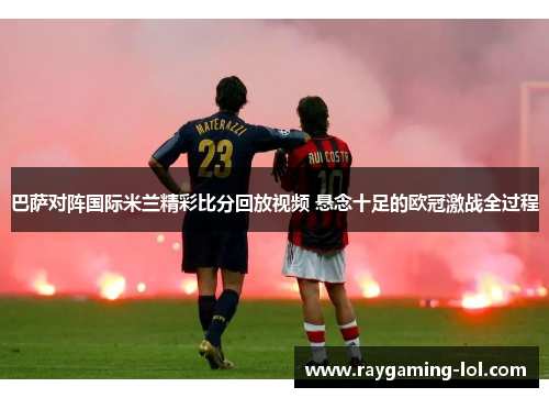 巴萨对阵国际米兰精彩比分回放视频 悬念十足的欧冠激战全过程