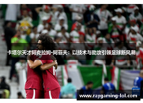 卡塔尔天才阿克拉姆·阿菲夫：以技术与助攻引领足球新风潮