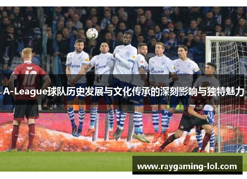A-League球队历史发展与文化传承的深刻影响与独特魅力