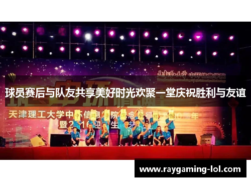 球员赛后与队友共享美好时光欢聚一堂庆祝胜利与友谊