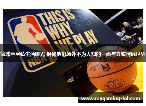 篮球巨星私生活曝光 揭秘他们场外不为人知的一面与真实情感世界
