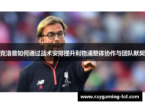 克洛普如何通过战术安排提升利物浦整体协作与团队默契