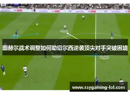 图赫尔战术调整如何助切尔西逆袭顶尖对手突破困境