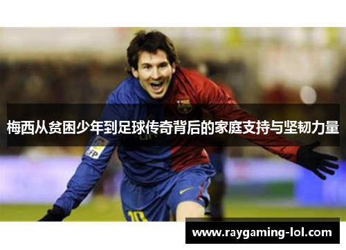 梅西从贫困少年到足球传奇背后的家庭支持与坚韧力量