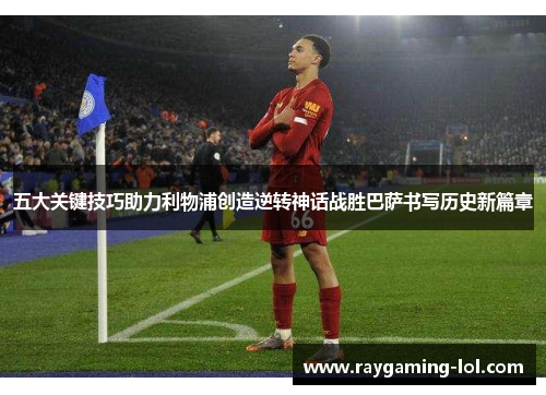 五大关键技巧助力利物浦创造逆转神话战胜巴萨书写历史新篇章