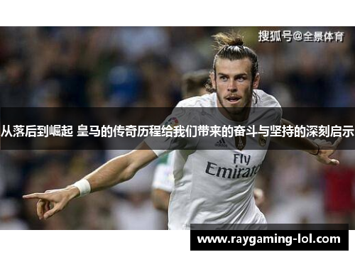 从落后到崛起 皇马的传奇历程给我们带来的奋斗与坚持的深刻启示