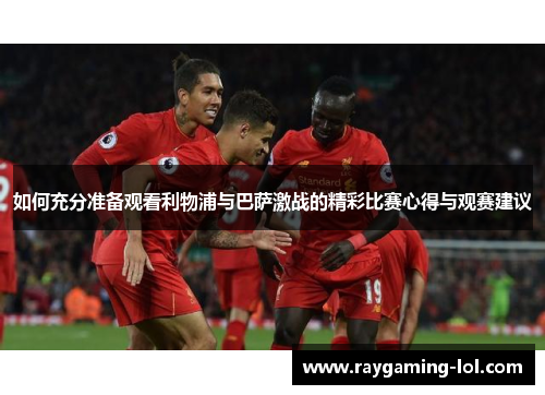 如何充分准备观看利物浦与巴萨激战的精彩比赛心得与观赛建议