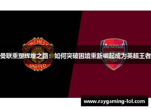 曼联重塑辉煌之路：如何突破困境重新崛起成为英超王者