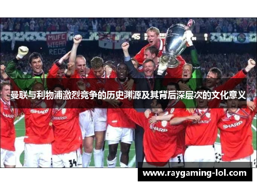 曼联与利物浦激烈竞争的历史渊源及其背后深层次的文化意义