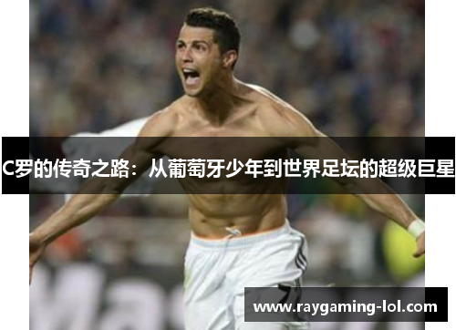 C罗的传奇之路：从葡萄牙少年到世界足坛的超级巨星