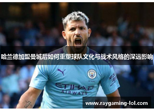 哈兰德加盟曼城后如何重塑球队文化与战术风格的深远影响