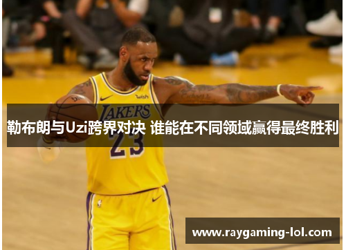 勒布朗与Uzi跨界对决 谁能在不同领域赢得最终胜利