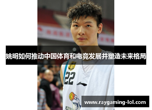 姚明如何推动中国体育和电竞发展并塑造未来格局