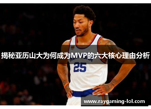 揭秘亚历山大为何成为MVP的六大核心理由分析