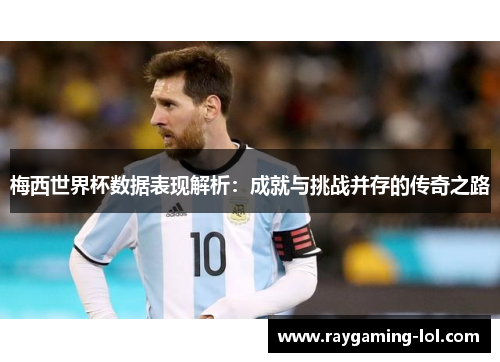 梅西世界杯数据表现解析：成就与挑战并存的传奇之路
