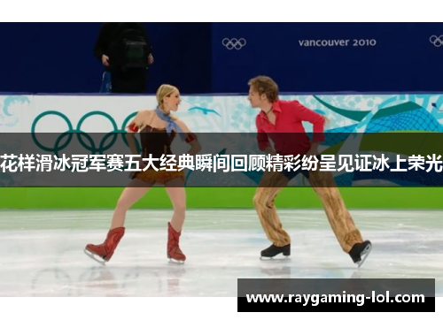 花样滑冰冠军赛五大经典瞬间回顾精彩纷呈见证冰上荣光
