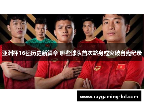 亚洲杯16强历史新篇章 哪些球队首次跻身或突破自我纪录