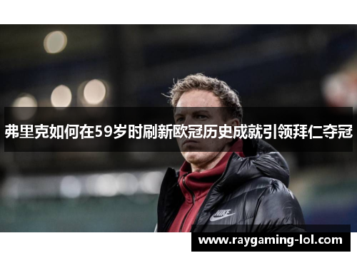 弗里克如何在59岁时刷新欧冠历史成就引领拜仁夺冠