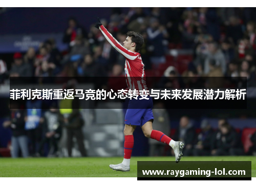 菲利克斯重返马竞的心态转变与未来发展潜力解析