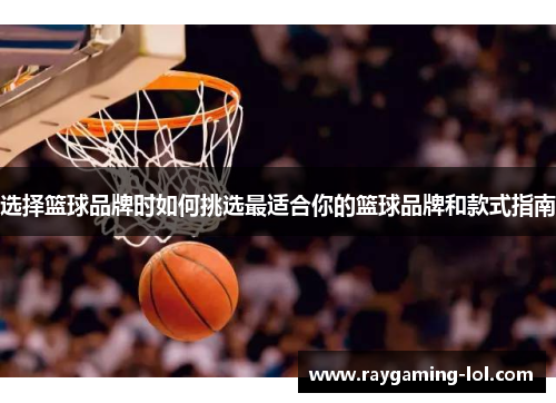选择篮球品牌时如何挑选最适合你的篮球品牌和款式指南