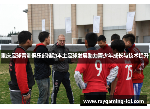 重庆足球青训俱乐部推动本土足球发展助力青少年成长与技术提升