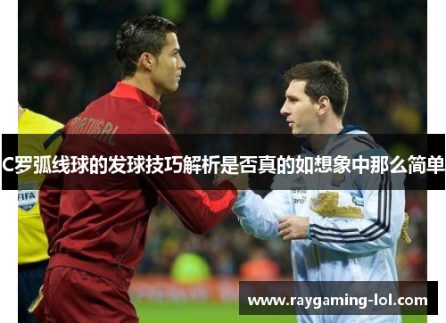C罗弧线球的发球技巧解析是否真的如想象中那么简单